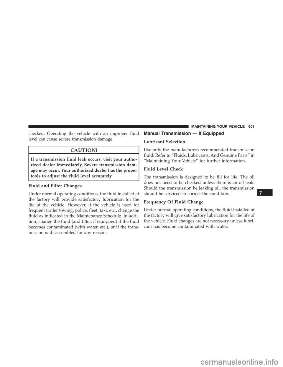 DODGE DART 2016 PF / 1.G Owners Manual checked. Operating the vehicle with an improper fluid
level can cause severe transmission damage.
CAUTION!
If a transmission fluid leak occurs, visit your autho-
rized dealer immediately. Severe trans DODGE DART 2016 PF / 1.G Owners Manual checked. Operating the vehicle with an improper fluid
level can cause severe transmission damage.
CAUTION!
If a transmission fluid leak occurs, visit your autho-
rized dealer immediately. Severe trans