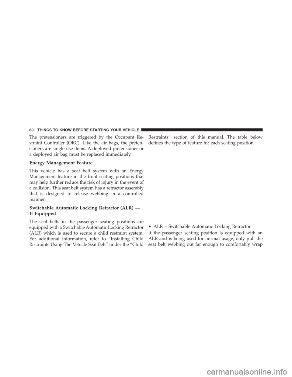 DODGE DART 2016 PF / 1.G Owners Manual The pretensioners are triggered by the Occupant Re-
straint Controller (ORC). Like the air bags, the preten-
sioners are single use items. A deployed pretensioner or
a deployed air bag must be replace