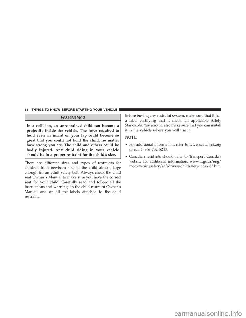DODGE DART 2016 PF / 1.G Owners Guide WARNING!
In a collision, an unrestrained child can become a
projectile inside the vehicle. The force required to
hold even an infant on your lap could become so
great that you could not hold the child DODGE DART 2016 PF / 1.G Owners Guide WARNING!
In a collision, an unrestrained child can become a
projectile inside the vehicle. The force required to
hold even an infant on your lap could become so
great that you could not hold the child