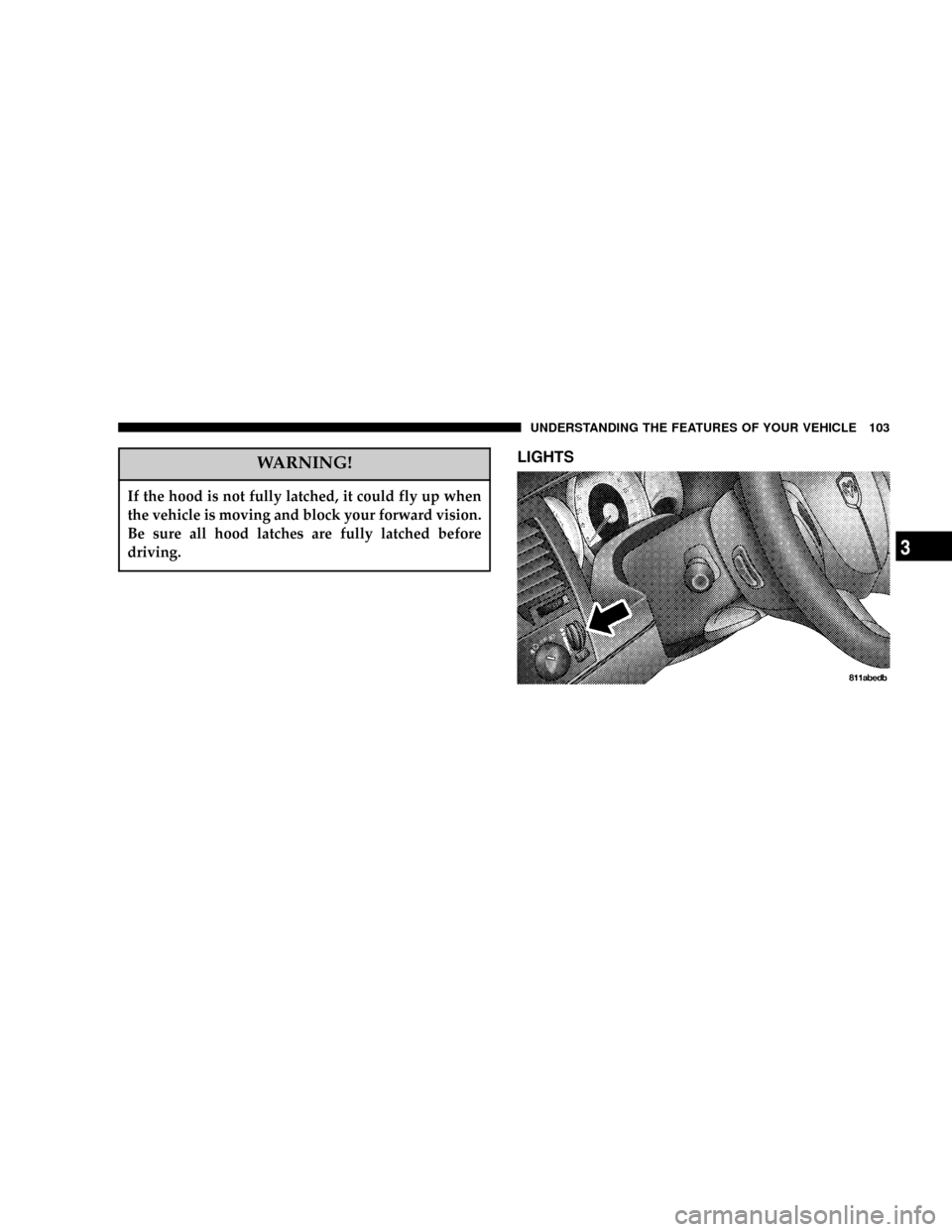 DODGE DURANGO 2004 2.G Owners Manual WARNING!
If the hood is not fully latched, it could fly up when
the vehicle is moving and block your forward vision.
Be sure all hood latches are fully latched before
driving.
LIGHTS
UNDERSTANDING THE