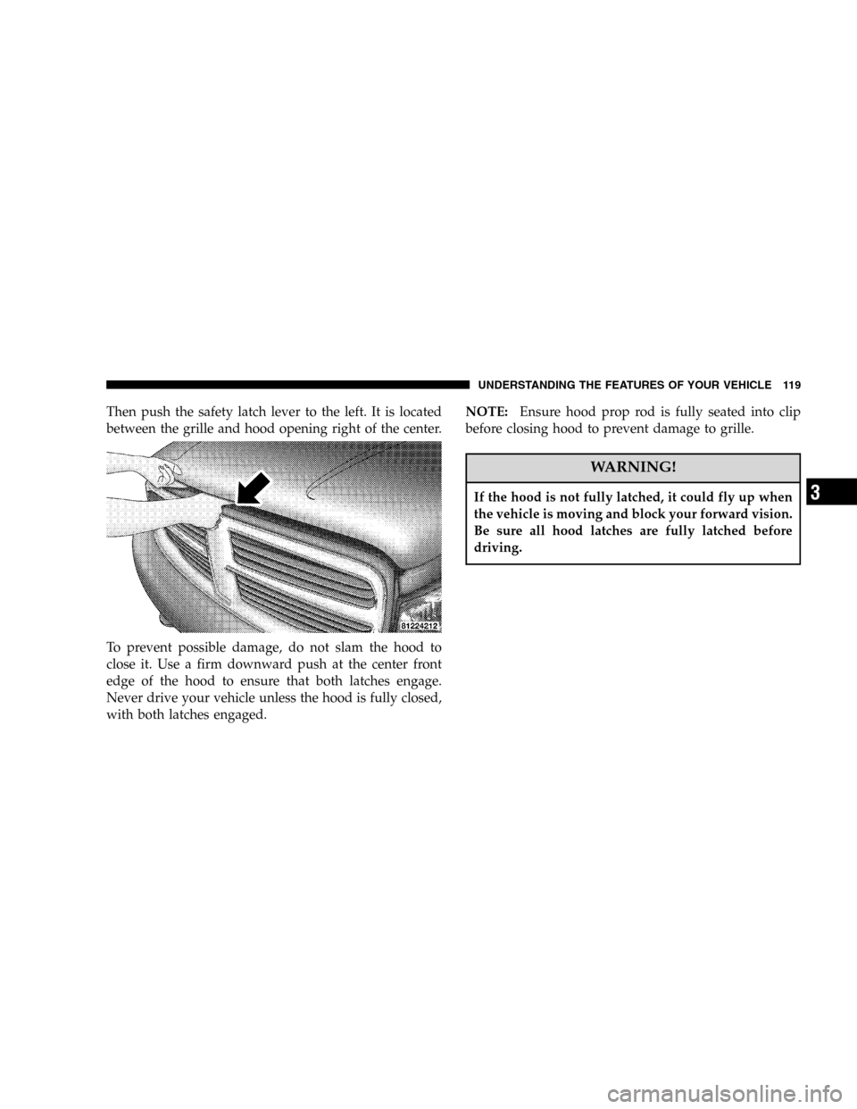 DODGE DURANGO 2005 2.G Owners Manual Then push the safety latch lever to the left. It is located
between the grille and hood opening right of the center.
To prevent possible damage, do not slam the hood to
close it. Use a firm downward p DODGE DURANGO 2005 2.G Owners Manual Then push the safety latch lever to the left. It is located
between the grille and hood opening right of the center.
To prevent possible damage, do not slam the hood to
close it. Use a firm downward p