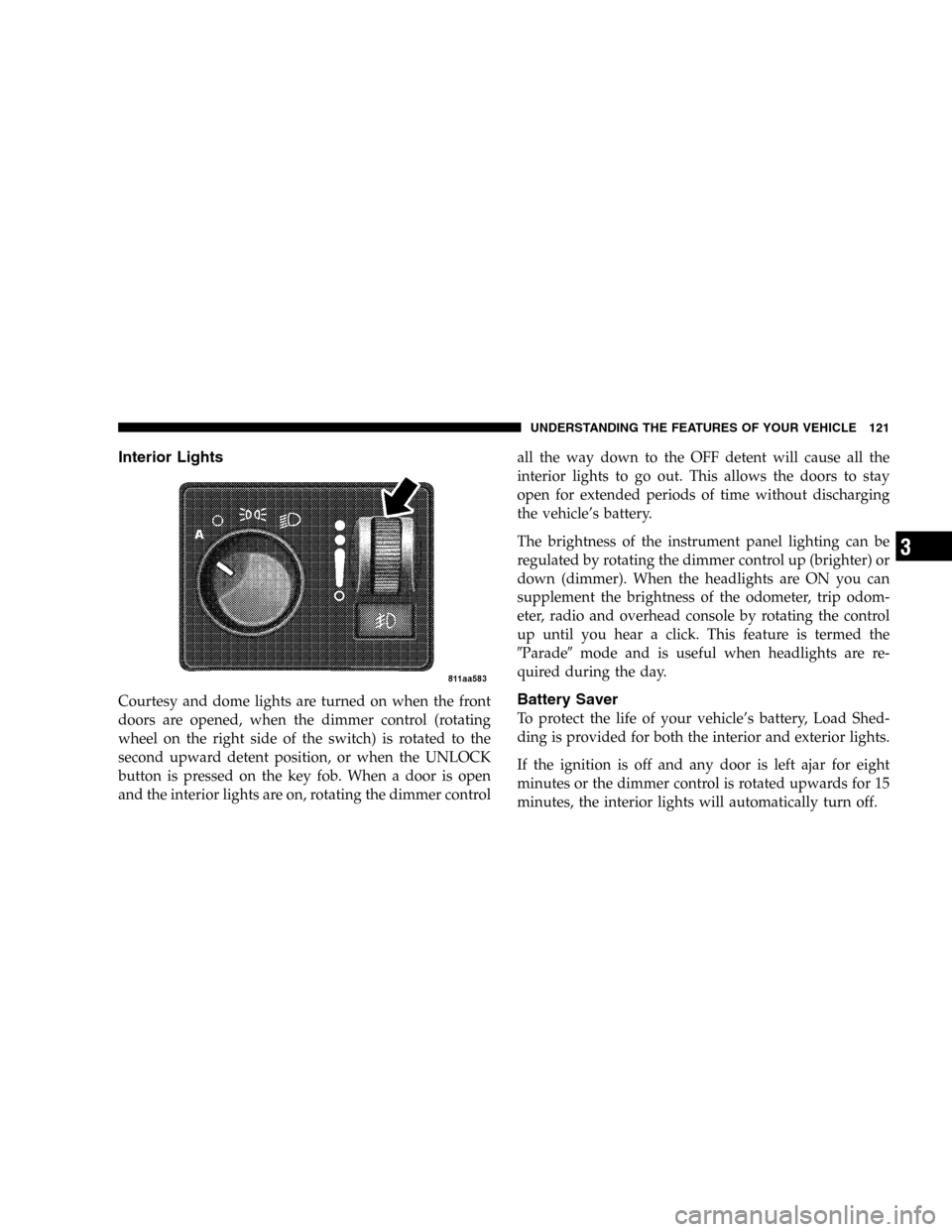 DODGE DURANGO 2005 2.G Owners Manual Interior Lights
Courtesy and dome lights are turned on when the front
doors are opened, when the dimmer control (rotating
wheel on the right side of the switch) is rotated to the
second upward detent 