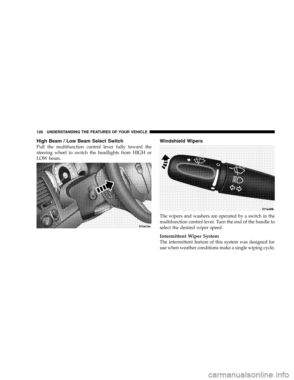 DODGE DURANGO 2005 2.G Owners Manual High Beam / Low Beam Select Switch
Pull the multifunction control lever fully toward the
steering wheel to switch the headlights from HIGH or
LOW beam.
Windshield Wipers
The wipers and washers are ope