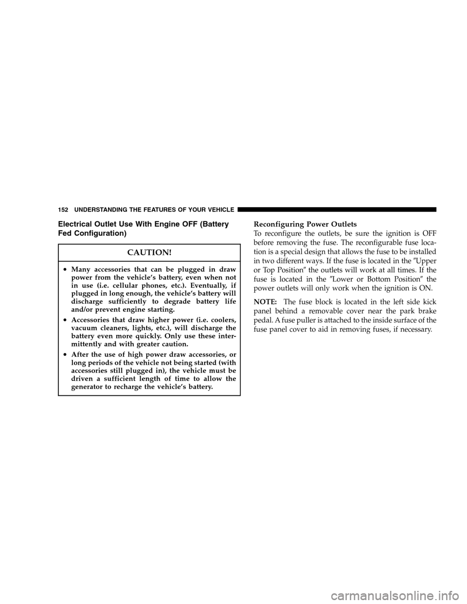 DODGE DURANGO 2005 2.G Owners Manual Electrical Outlet Use With Engine OFF (Battery
Fed Configuration)
CAUTION!
•Many accessories that can be plugged in draw
power from the vehicle’s battery, even when not
in use (i.e. cellular phone
