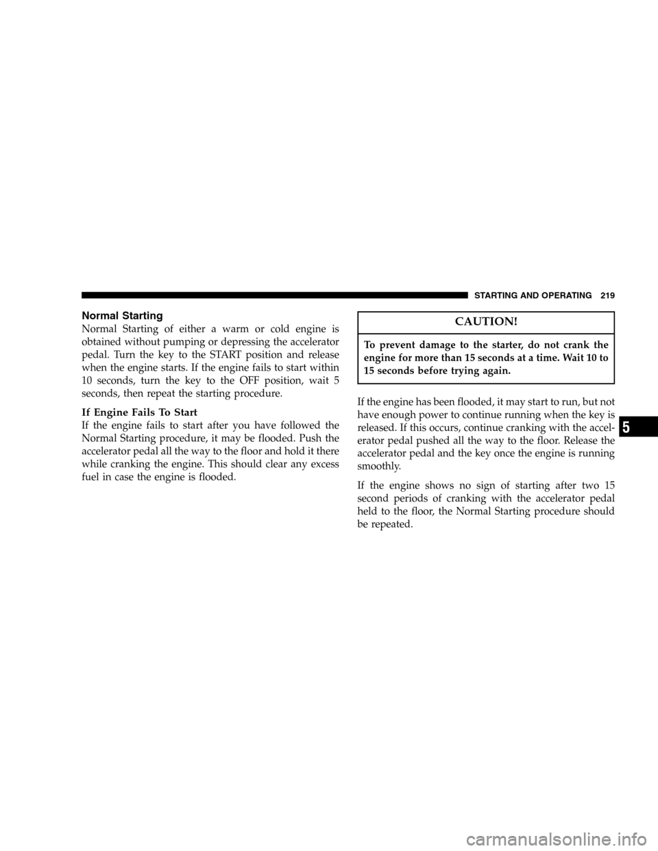 DODGE DURANGO 2005 2.G Owners Manual Normal Starting
Normal Starting of either a warm or cold engine is
obtained without pumping or depressing the accelerator
pedal. Turn the key to the START position and release
when the engine starts. 