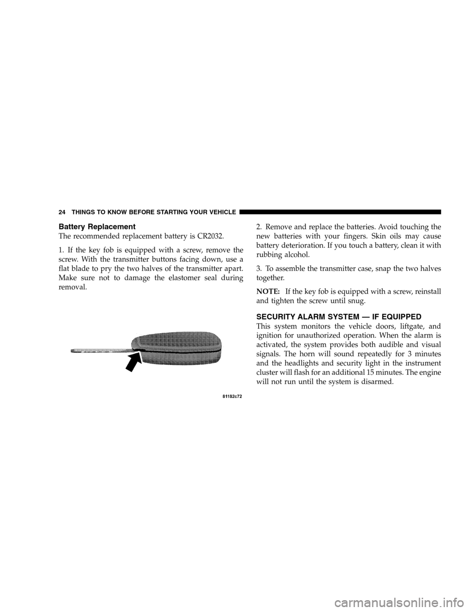 DODGE DURANGO 2005 2.G Owners Manual Battery Replacement
The recommended replacement battery is CR2032.
1. If the key fob is equipped with a screw, remove the
screw. With the transmitter buttons facing down, use a
flat blade to pry the t DODGE DURANGO 2005 2.G Owners Manual Battery Replacement
The recommended replacement battery is CR2032.
1. If the key fob is equipped with a screw, remove the
screw. With the transmitter buttons facing down, use a
flat blade to pry the t