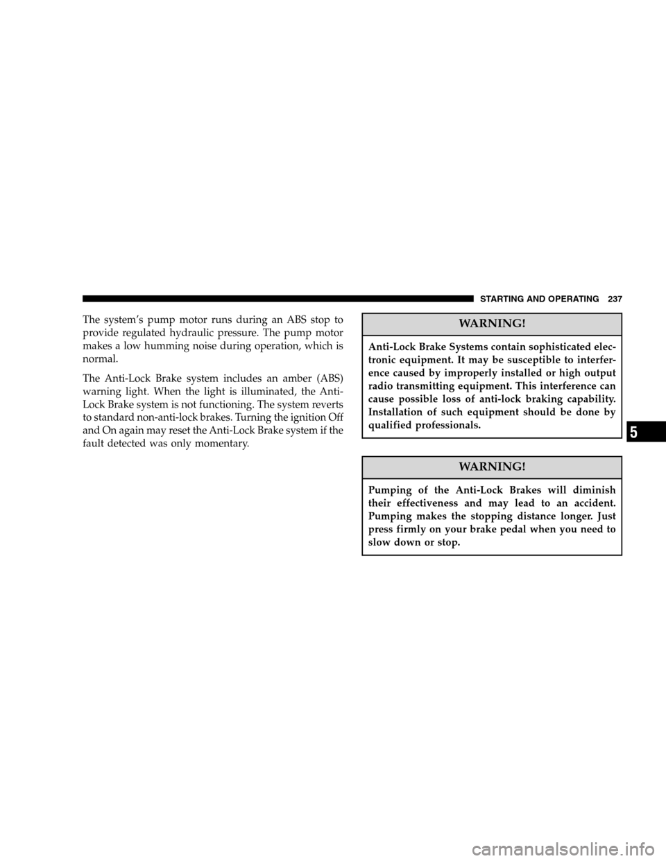 DODGE DURANGO 2005 2.G User Guide The system’s pump motor runs during an ABS stop to
provide regulated hydraulic pressure. The pump motor
makes a low humming noise during operation, which is
normal.
The Anti-Lock Brake system includ