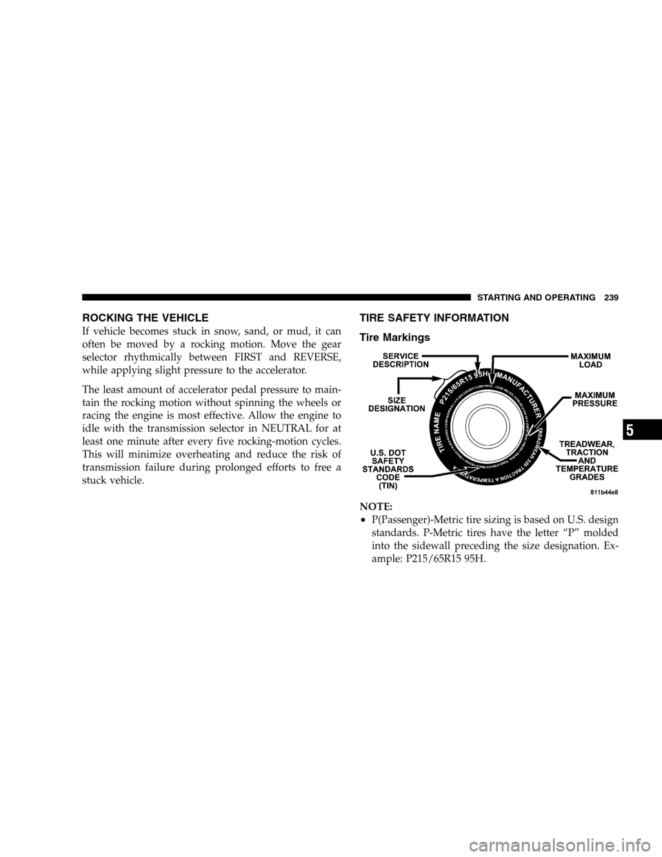 DODGE DURANGO 2005 2.G Owners Manual ROCKING THE VEHICLE
If vehicle becomes stuck in snow, sand, or mud, it can
often be moved by a rocking motion. Move the gear
selector rhythmically between FIRST and REVERSE,
while applying slight pres