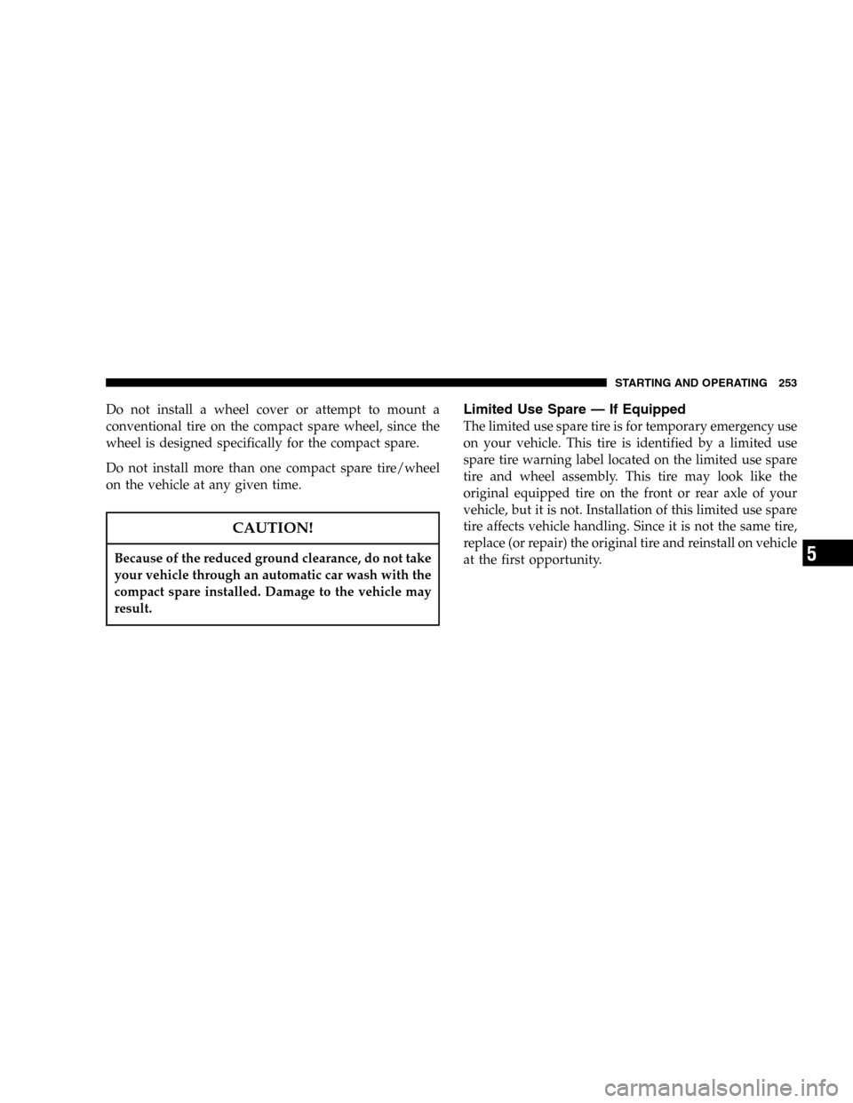 DODGE DURANGO 2005 2.G Owners Manual Do not install a wheel cover or attempt to mount a
conventional tire on the compact spare wheel, since the
wheel is designed specifically for the compact spare.
Do not install more than one compact sp
