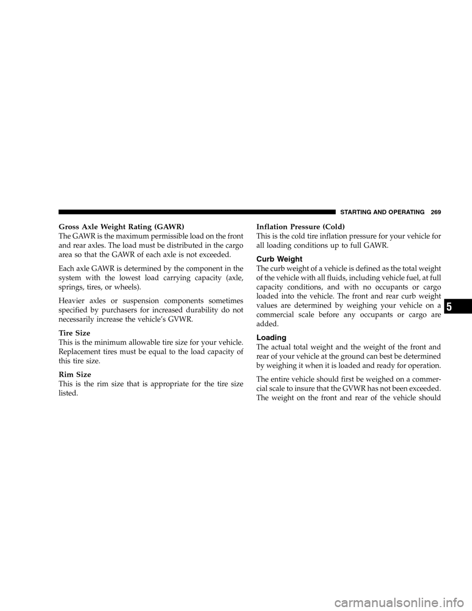 DODGE DURANGO 2005 2.G Owners Manual Gross Axle Weight Rating (GAWR)
The GAWR is the maximum permissible load on the front
and rear axles. The load must be distributed in the cargo
area so that the GAWR of each axle is not exceeded.
Each