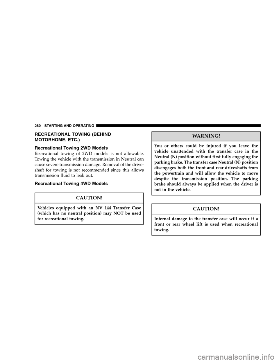 DODGE DURANGO 2005 2.G Owners Guide RECREATIONAL TOWING (BEHIND
MOTORHOME, ETC.)
Recreational Towing 2WD Models
Recreational towing of 2WD models is not allowable.
Towing the vehicle with the transmission in Neutral can
cause severe tra