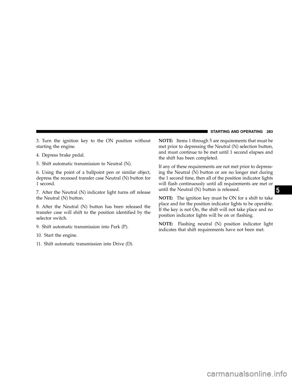 DODGE DURANGO 2005 2.G Owners Manual 3. Turn the ignition key to the ON position without
starting the engine.
4. Depress brake pedal.
5. Shift automatic transmission to Neutral (N).
6. Using the point of a ballpoint pen or similar object