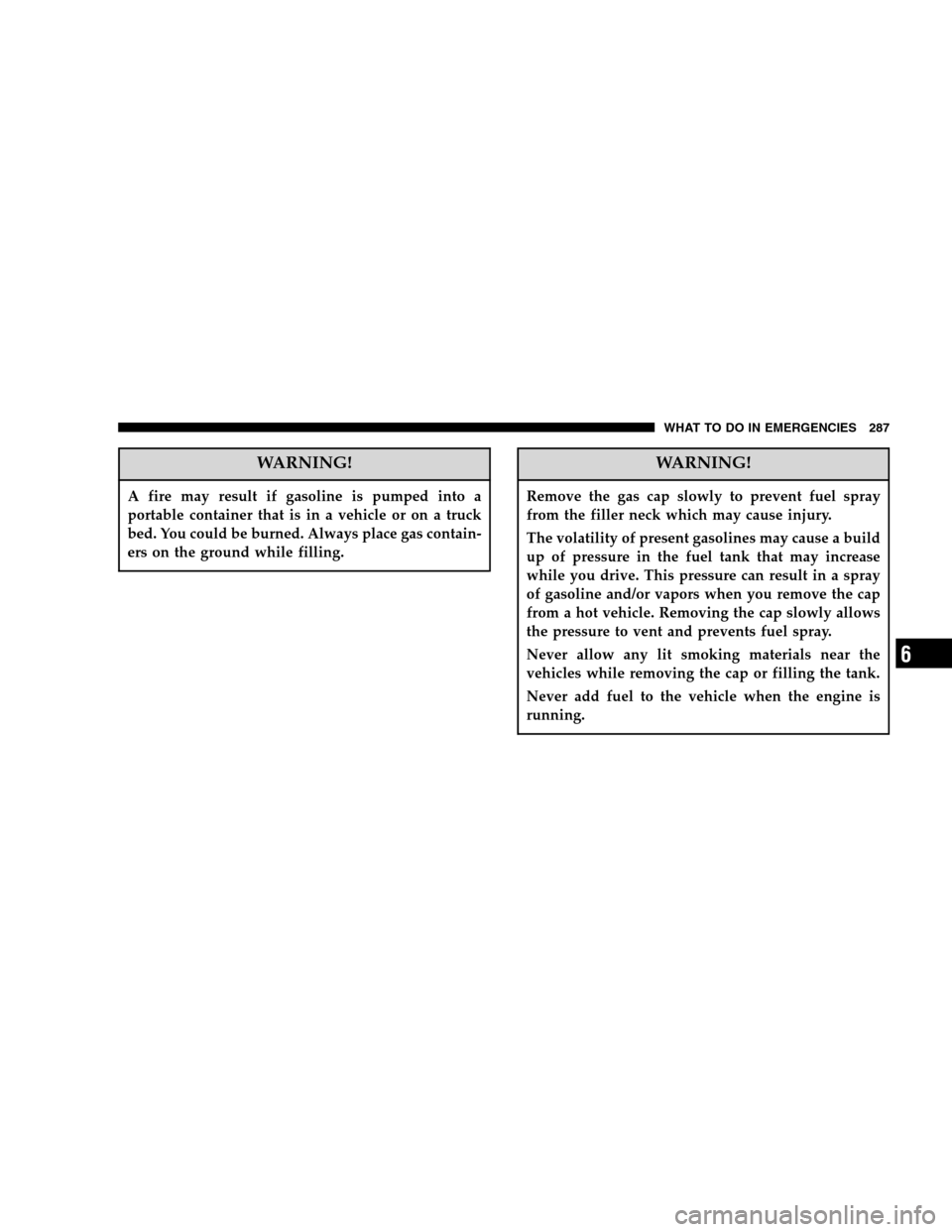 DODGE DURANGO 2005 2.G Owners Manual WARNING!
A fire may result if gasoline is pumped into a
portable container that is in a vehicle or on a truck
bed. You could be burned. Always place gas contain-
ers on the ground while filling.
WARNI