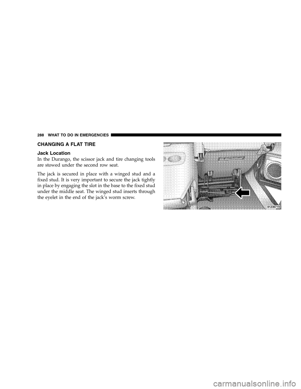 DODGE DURANGO 2005 2.G Service Manual CHANGING A FLAT TIRE
Jack Location
In the Durango, the scissor jack and tire changing tools
are stowed under the second row seat.
The jack is secured in place with a winged stud and a
fixed stud. It i