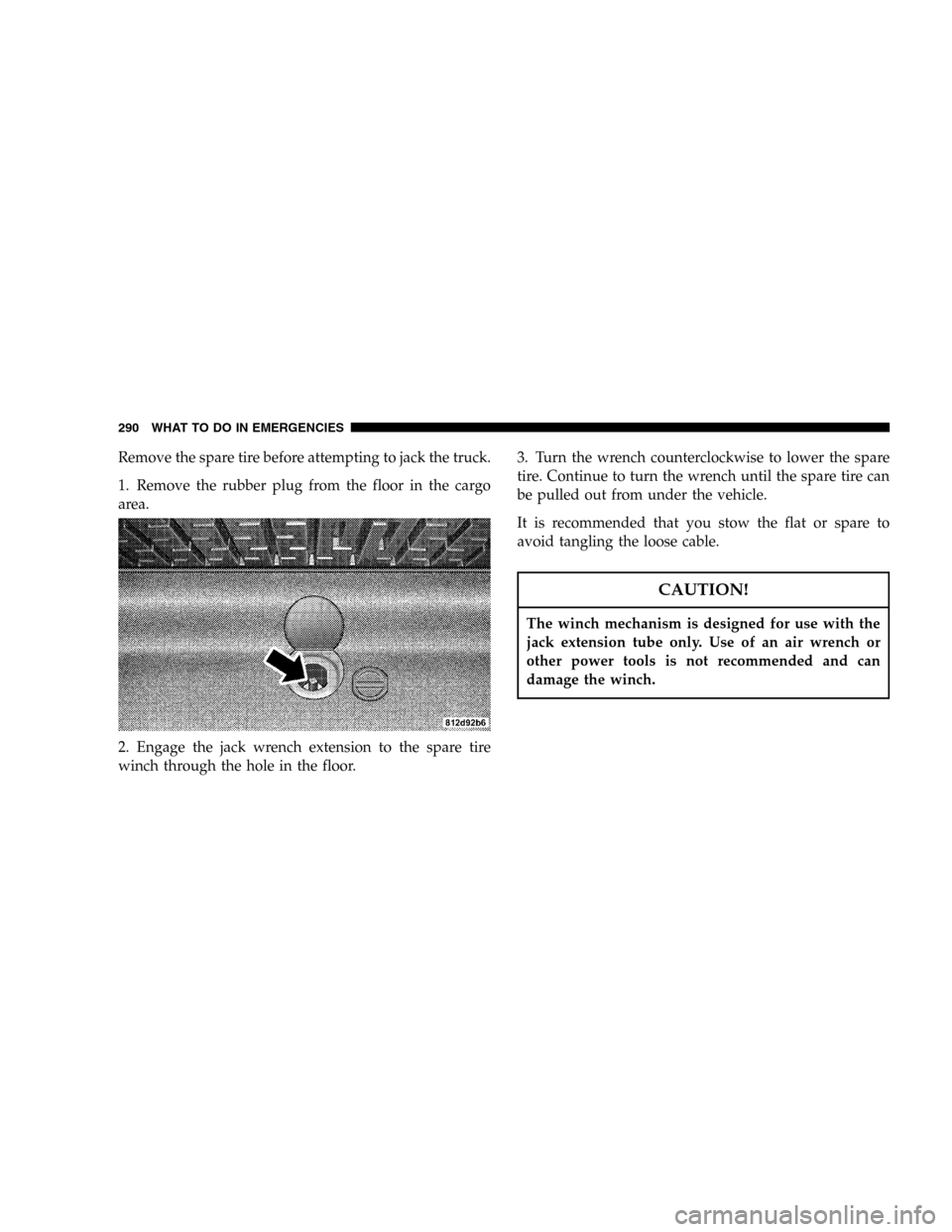 DODGE DURANGO 2005 2.G Owners Manual Remove the spare tire before attempting to jack the truck.
1. Remove the rubber plug from the floor in the cargo
area.
2. Engage the jack wrench extension to the spare tire
winch through the hole in t