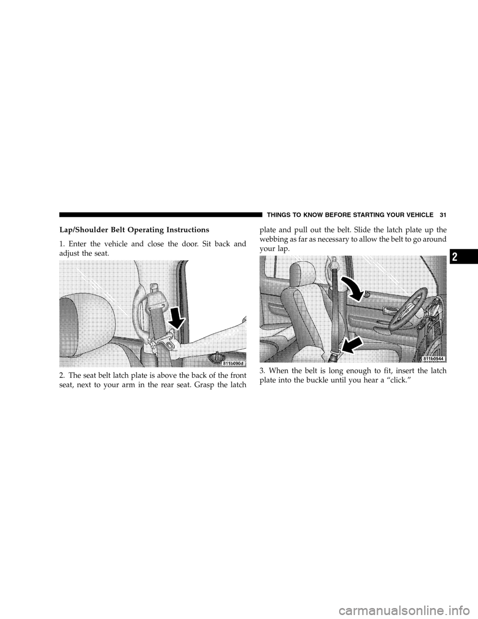 DODGE DURANGO 2005 2.G Owners Guide Lap/Shoulder Belt Operating Instructions
1. Enter the vehicle and close the door. Sit back and
adjust the seat.
2. The seat belt latch plate is above the back of the front
seat, next to your arm in th
