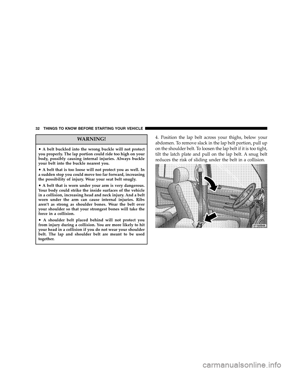 DODGE DURANGO 2005 2.G Owners Manual WARNING!
•A belt buckled into the wrong buckle will not protect
you properly. The lap portion could ride too high on your
body, possibly causing internal injuries. Always buckle
your belt into the b