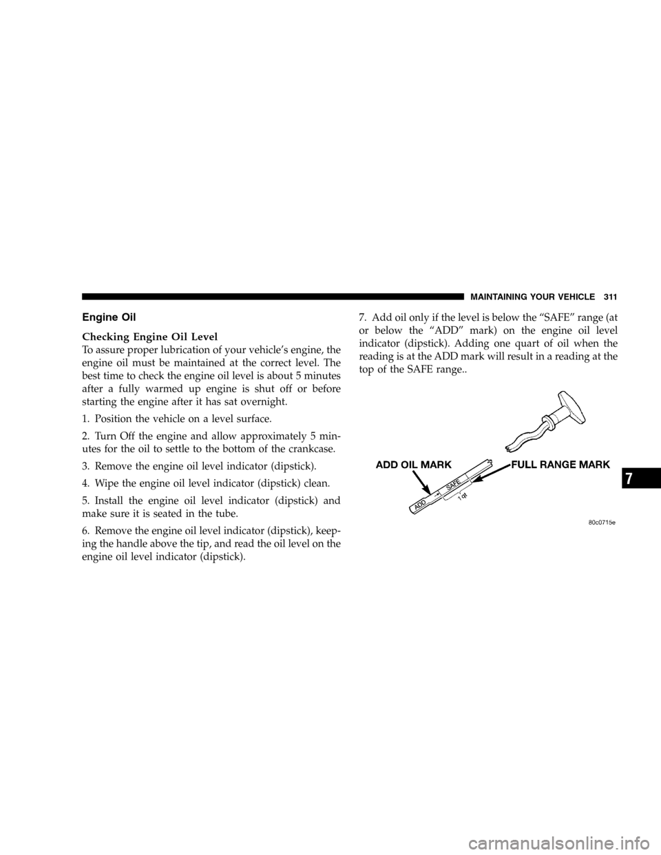 DODGE DURANGO 2005 2.G Owners Manual Engine Oil
Checking Engine Oil Level
To assure proper lubrication of your vehicle’s engine, the
engine oil must be maintained at the correct level. The
best time to check the engine oil level is abo