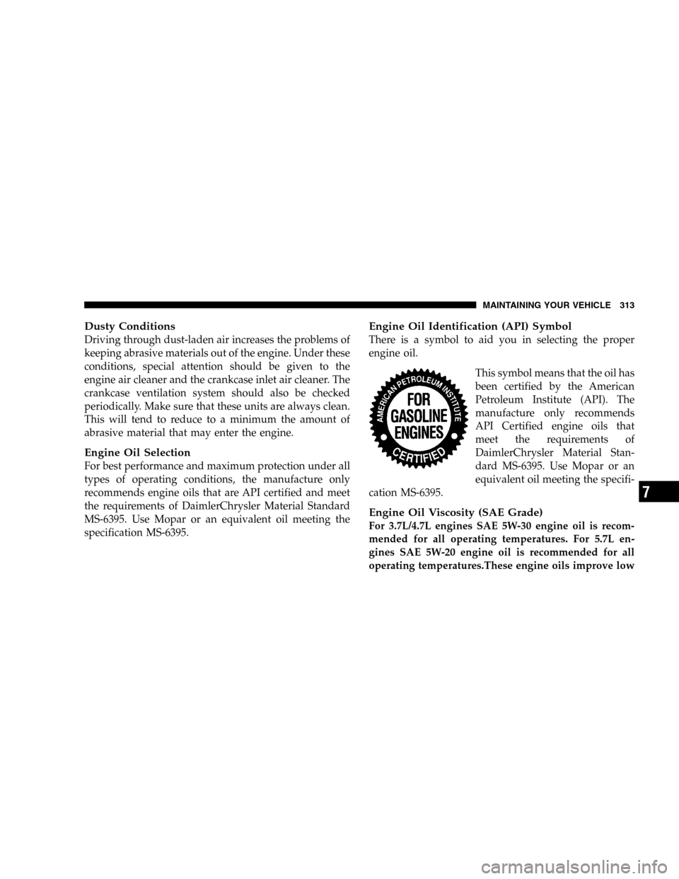 DODGE DURANGO 2005 2.G User Guide Dusty Conditions
Driving through dust-laden air increases the problems of
keeping abrasive materials out of the engine. Under these
conditions, special attention should be given to the
engine air clea