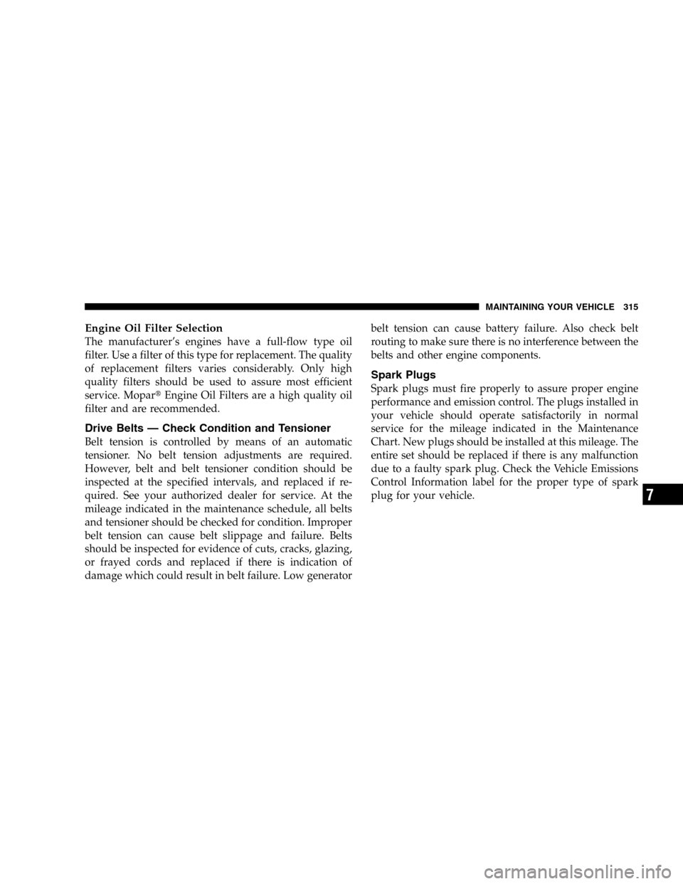 DODGE DURANGO 2005 2.G Owners Manual Engine Oil Filter Selection
The manufacturer’s engines have a full-flow type oil
filter. Use a filter of this type for replacement. The quality
of replacement filters varies considerably. Only high
