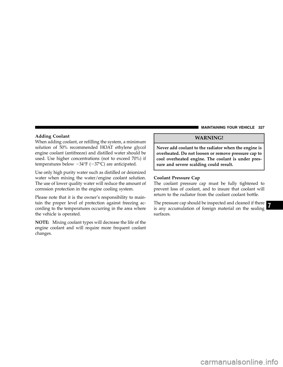 DODGE DURANGO 2005 2.G Owners Manual Adding Coolant
When adding coolant, or refilling the system, a minimum
solution of 50% recommended HOAT ethylene glycol
engine coolant (antifreeze) and distilled water should be
used. Use higher conce