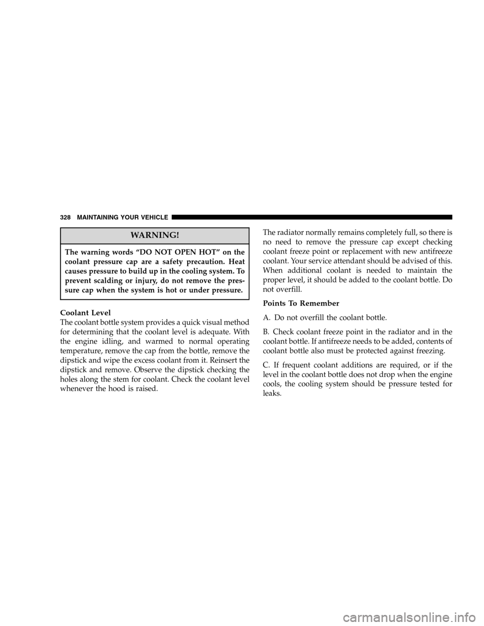 DODGE DURANGO 2005 2.G Owners Manual WARNING!
The warning words “DO NOT OPEN HOT” on the
coolant pressure cap are a safety precaution. Heat
causes pressure to build up in the cooling system. To
prevent scalding or injury, do not remo