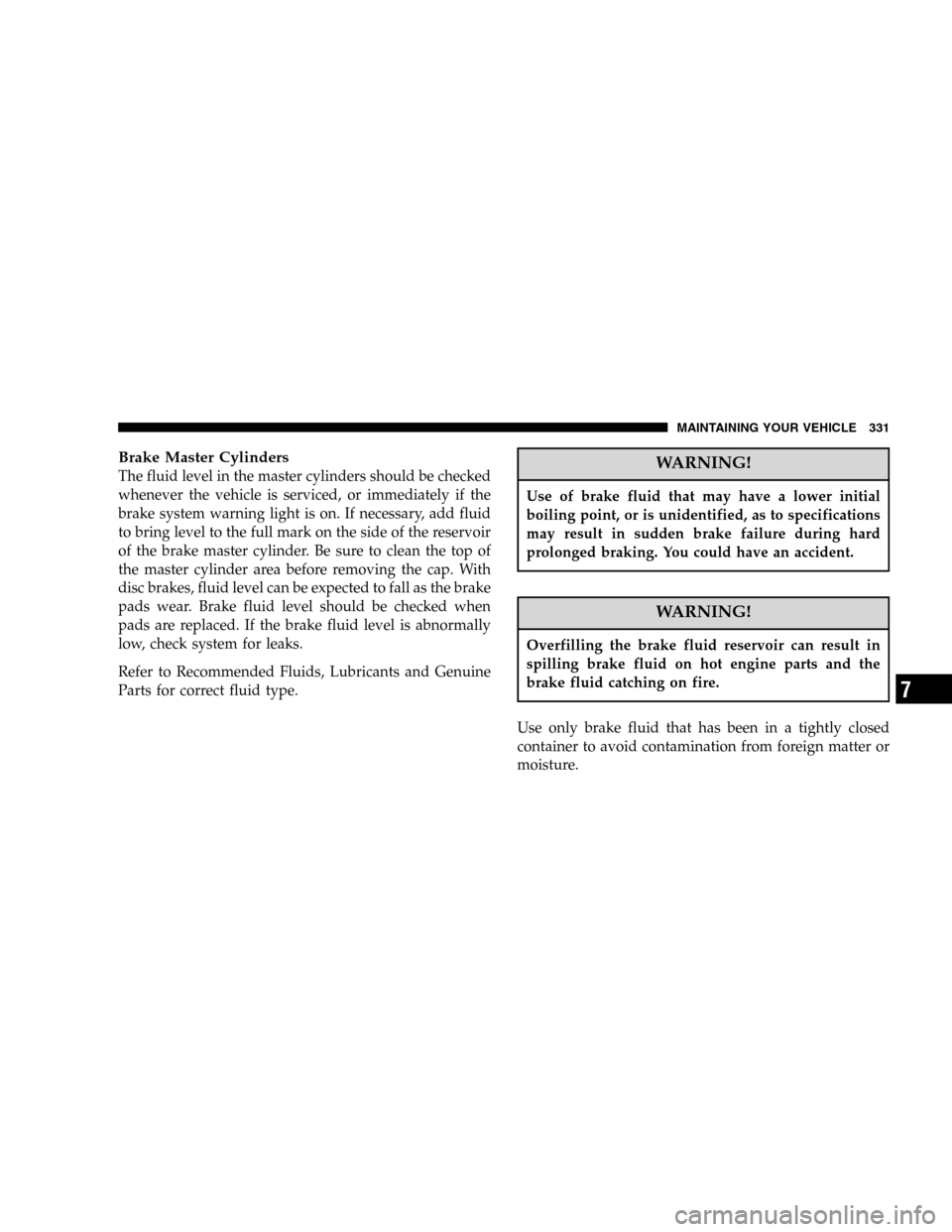 DODGE DURANGO 2005 2.G Owners Manual Brake Master Cylinders
The fluid level in the master cylinders should be checked
whenever the vehicle is serviced, or immediately if the
brake system warning light is on. If necessary, add fluid
to br