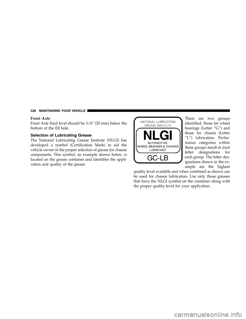 DODGE DURANGO 2005 2.G Owners Manual Front Axle
Front Axle fluid level should be 3/4” (20 mm) below the
bottom of the fill hole.
Selection of Lubricating Grease
The National Lubricating Grease Institute (NLGI) has
developed a symbol (C DODGE DURANGO 2005 2.G Owners Manual Front Axle
Front Axle fluid level should be 3/4” (20 mm) below the
bottom of the fill hole.
Selection of Lubricating Grease
The National Lubricating Grease Institute (NLGI) has
developed a symbol (C