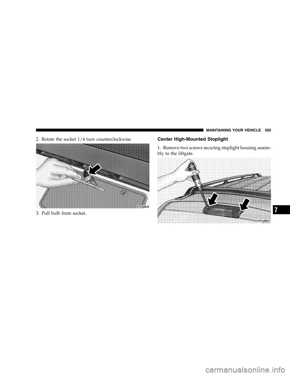 DODGE DURANGO 2005 2.G Owners Manual 2. Rotate the socket 1/4 turn counterclockwise.
3. Pull bulb from socket.Center High-Mounted Stoplight
1. Remove two screws securing stoplight housing assem-
bly to the liftgate.
MAINTAINING YOUR VEHI