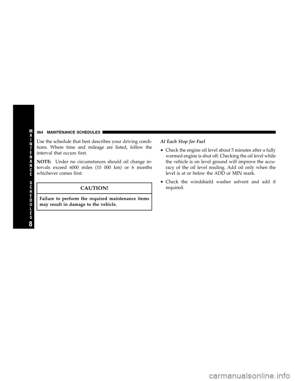 DODGE DURANGO 2005 2.G Owners Manual Use the schedule that best describes your driving condi-
tions. Where time and mileage are listed, follow the
interval that occurs first.
NOTE:Under no circumstances should oil change in-
tervals exce