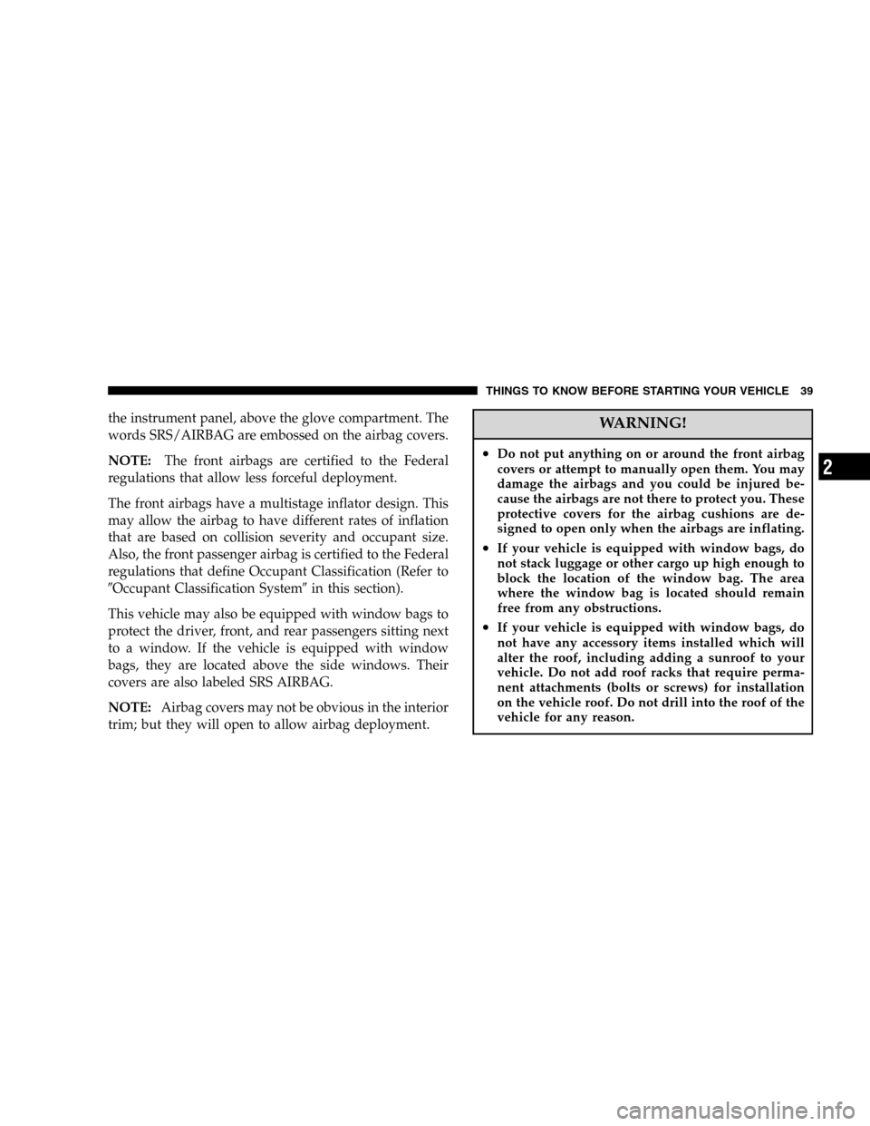 DODGE DURANGO 2005 2.G Owners Manual the instrument panel, above the glove compartment. The
words SRS/AIRBAG are embossed on the airbag covers.
NOTE:The front airbags are certified to the Federal
regulations that allow less forceful depl
