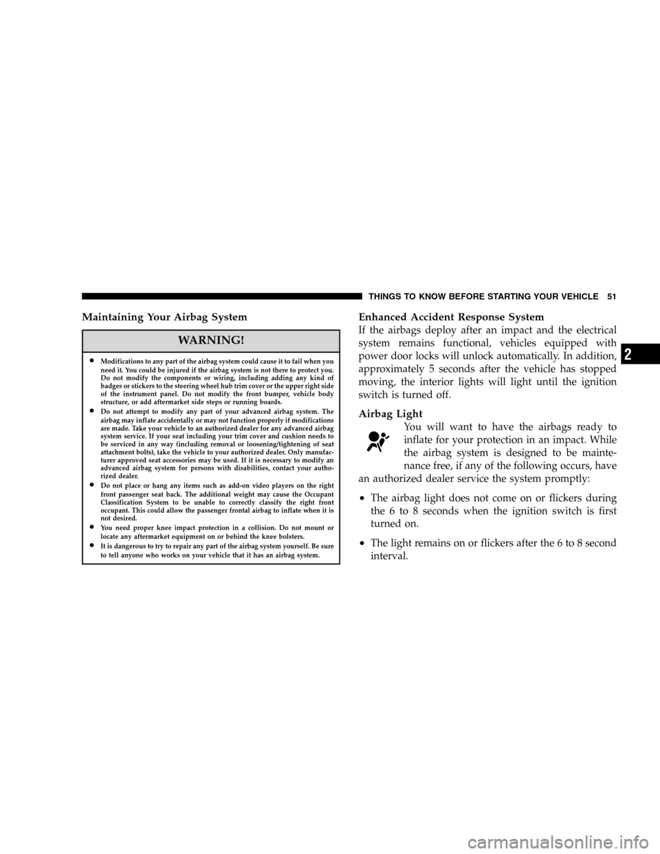 DODGE DURANGO 2005 2.G Owners Manual Maintaining Your Airbag System
WARNING!
•Modifications to any part of the airbag system could cause it to fail when you
need it. You could be injured if the airbag system is not there to protect you