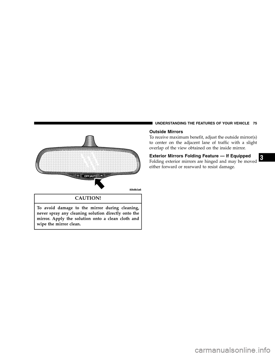 DODGE DURANGO 2005 2.G Owners Manual CAUTION!
To avoid damage to the mirror during cleaning,
never spray any cleaning solution directly onto the
mirror. Apply the solution onto a clean cloth and
wipe the mirror clean.
Outside Mirrors
To 