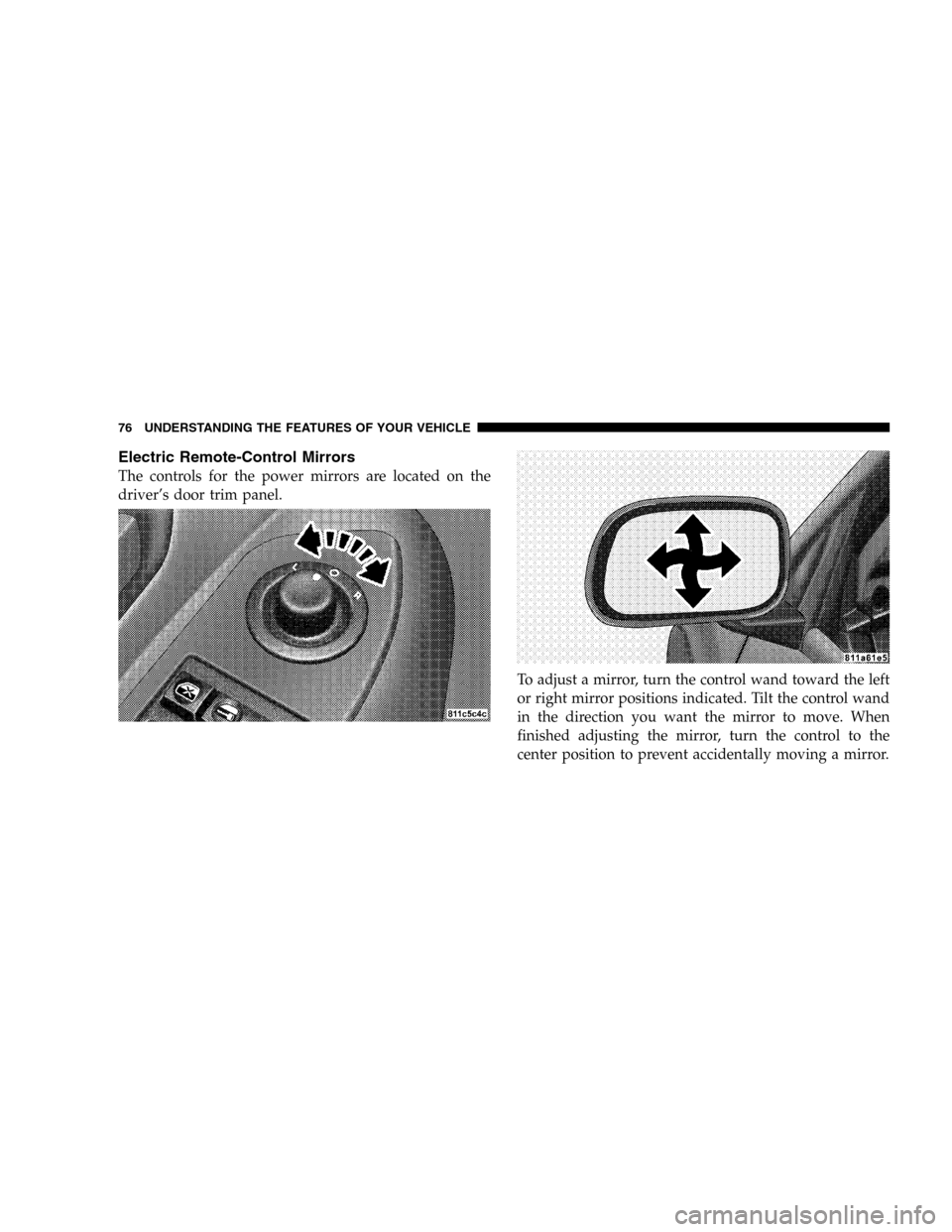 DODGE DURANGO 2005 2.G Owners Manual Electric Remote-Control Mirrors
The controls for the power mirrors are located on the
driver’s door trim panel.
To adjust a mirror, turn the control wand toward the left
or right mirror positions in