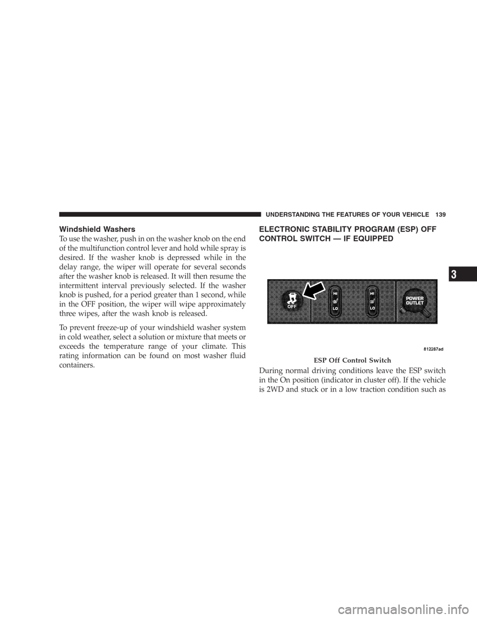 DODGE DURANGO 2006 2.G Owners Manual Windshield Washers
To use the washer, push in on the washer knob on the end
of the multifunction control lever and hold while spray is
desired. If the washer knob is depressed while in the
delay range