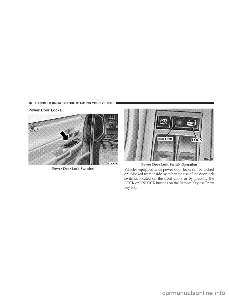 DODGE DURANGO 2006 2.G User Guide Power Door Locks
Vehicles equipped with power door locks can be locked
or unlocked from inside by either the use of the door lock
switches located on the front doors or by pressing the
LOCK or UNLOCK 