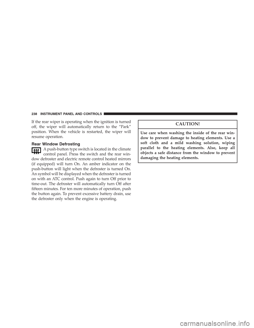 DODGE DURANGO 2006 2.G Owners Manual If the rear wiper is operating when the ignition is turned
off, the wiper will automatically return to the “Park”
position. When the vehicle is restarted, the wiper will
resume operation.
Rear Win