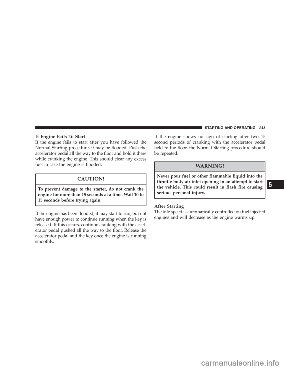 DODGE DURANGO 2006 2.G Owners Manual If Engine Fails To Start
If the engine fails to start after you have followed the
Normal Starting procedure, it may be flooded. Push the
accelerator pedal all the way to the floor and hold it there
wh
