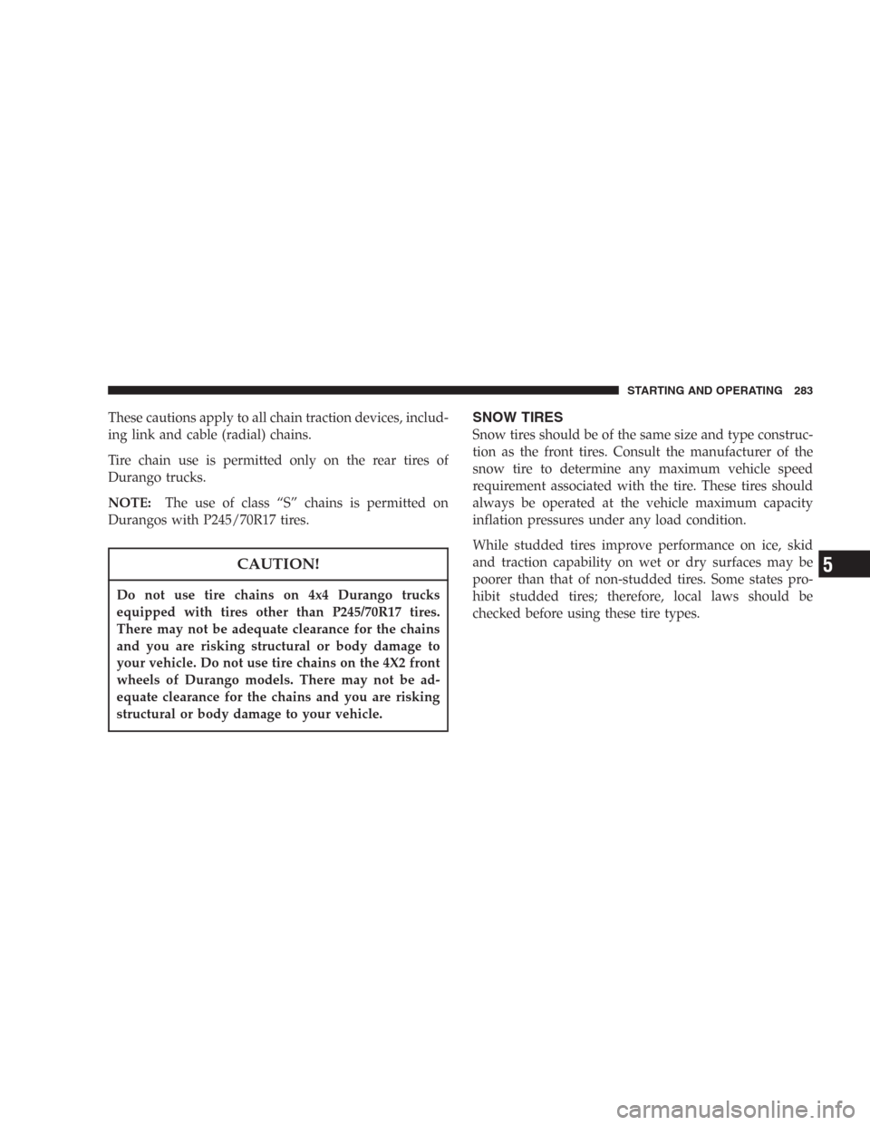 DODGE DURANGO 2006 2.G Owners Manual These cautions apply to all chain traction devices, includ-
ing link and cable (radial) chains.
Tire chain use is permitted only on the rear tires of
Durango trucks.
NOTE:The use of class “S” chai