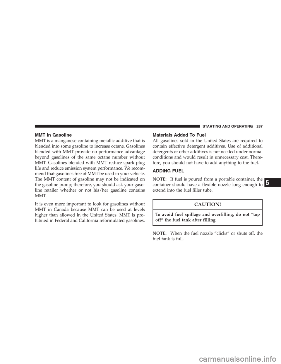 DODGE DURANGO 2006 2.G Owners Manual MMT In Gasoline
MMT is a manganese-containing metallic additive that is
blended into some gasoline to increase octane. Gasolines
blended with MMT provide no performance advantage
beyond gasolines of t