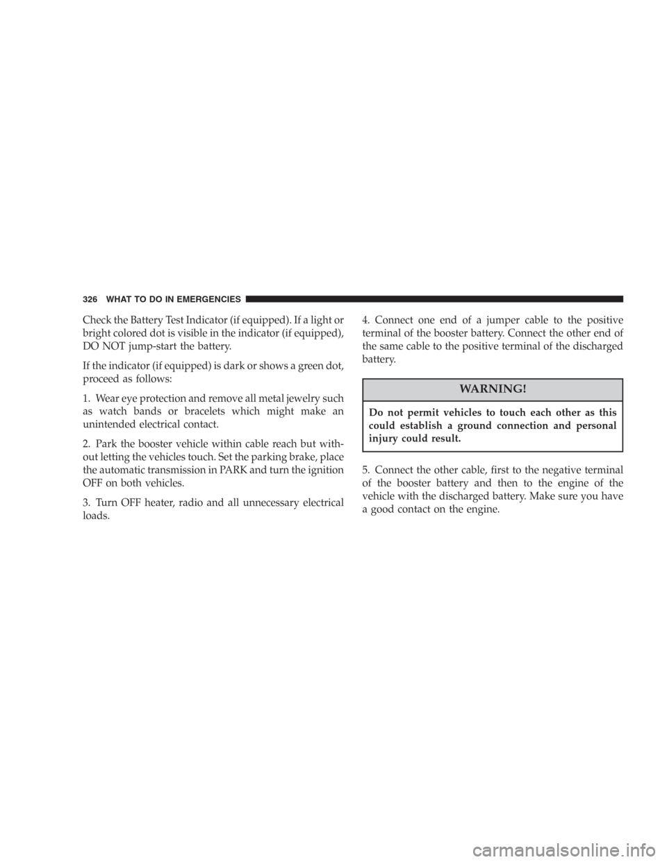 DODGE DURANGO 2006 2.G Owners Manual Check the Battery Test Indicator (if equipped). If a light or
bright colored dot is visible in the indicator (if equipped),
DO NOT jump-start the battery.
If the indicator (if equipped) is dark or sho