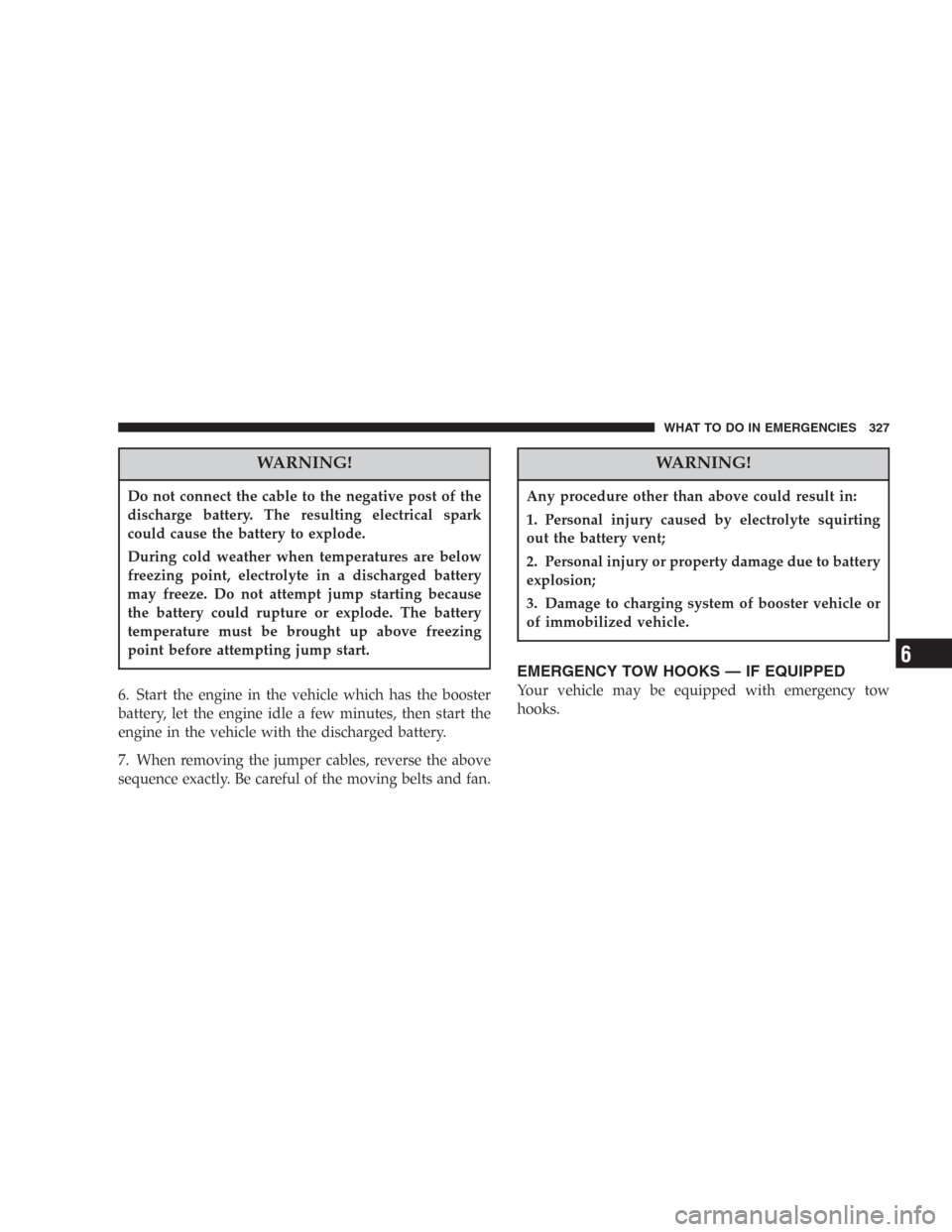 DODGE DURANGO 2006 2.G Owners Manual WARNING!
Do not connect the cable to the negative post of the
discharge battery. The resulting electrical spark
could cause the battery to explode.
During cold weather when temperatures are below
free