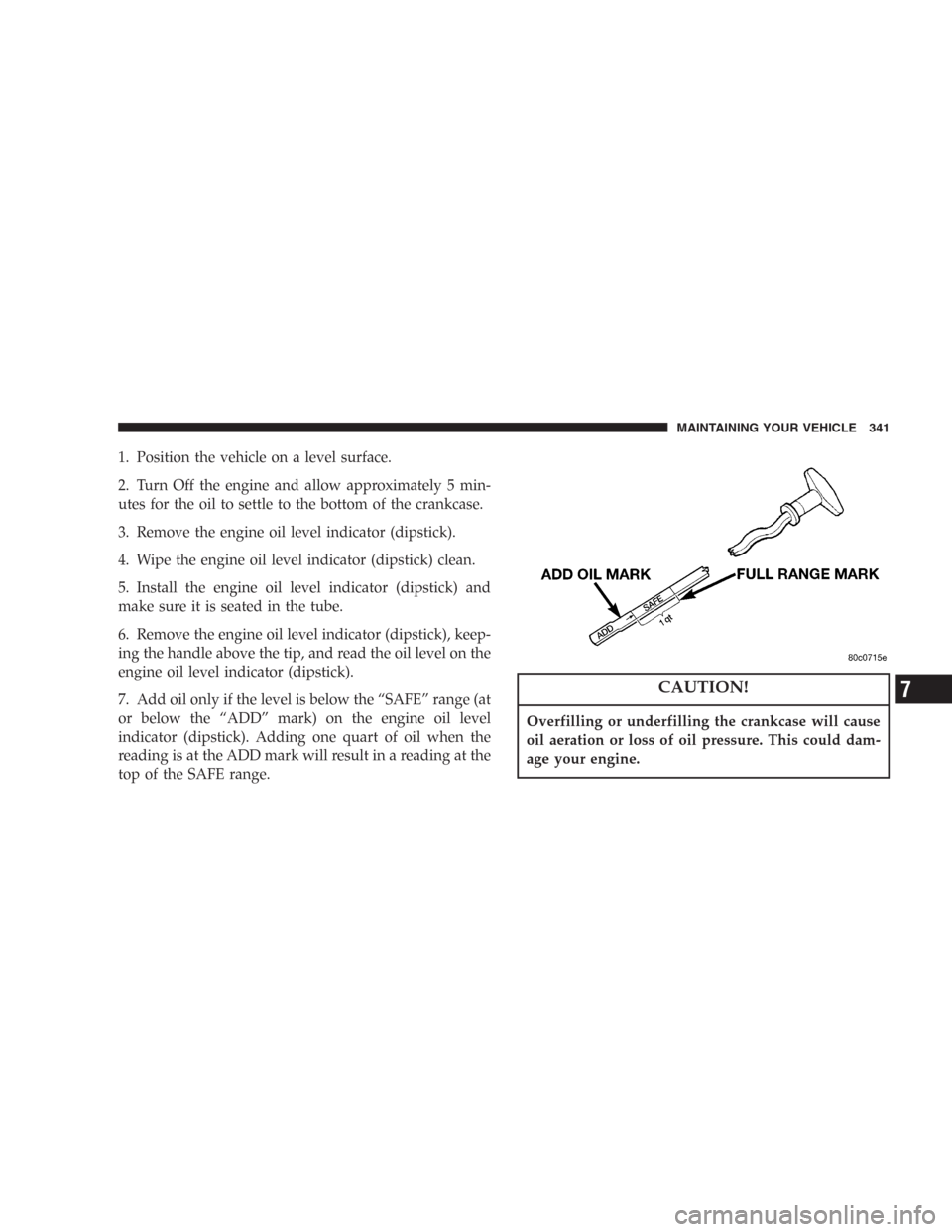 DODGE DURANGO 2006 2.G Owners Manual 1. Position the vehicle on a level surface.
2. Turn Off the engine and allow approximately 5 min-
utes for the oil to settle to the bottom of the crankcase.
3. Remove the engine oil level indicator (d