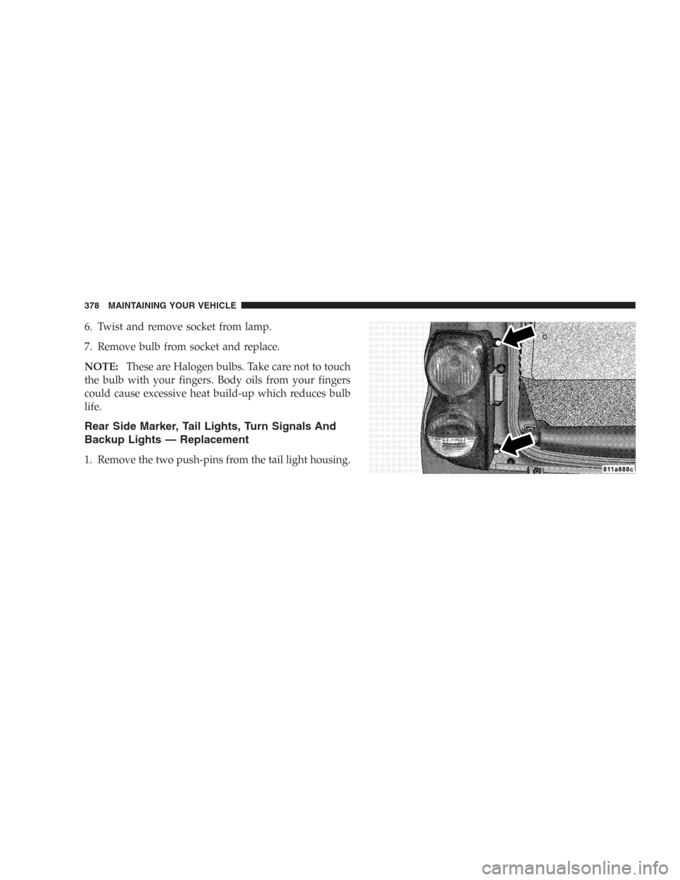 DODGE DURANGO 2006 2.G Owners Manual 6. Twist and remove socket from lamp.
7. Remove bulb from socket and replace.
NOTE:These are Halogen bulbs. Take care not to touch
the bulb with your fingers. Body oils from your fingers
could cause e
