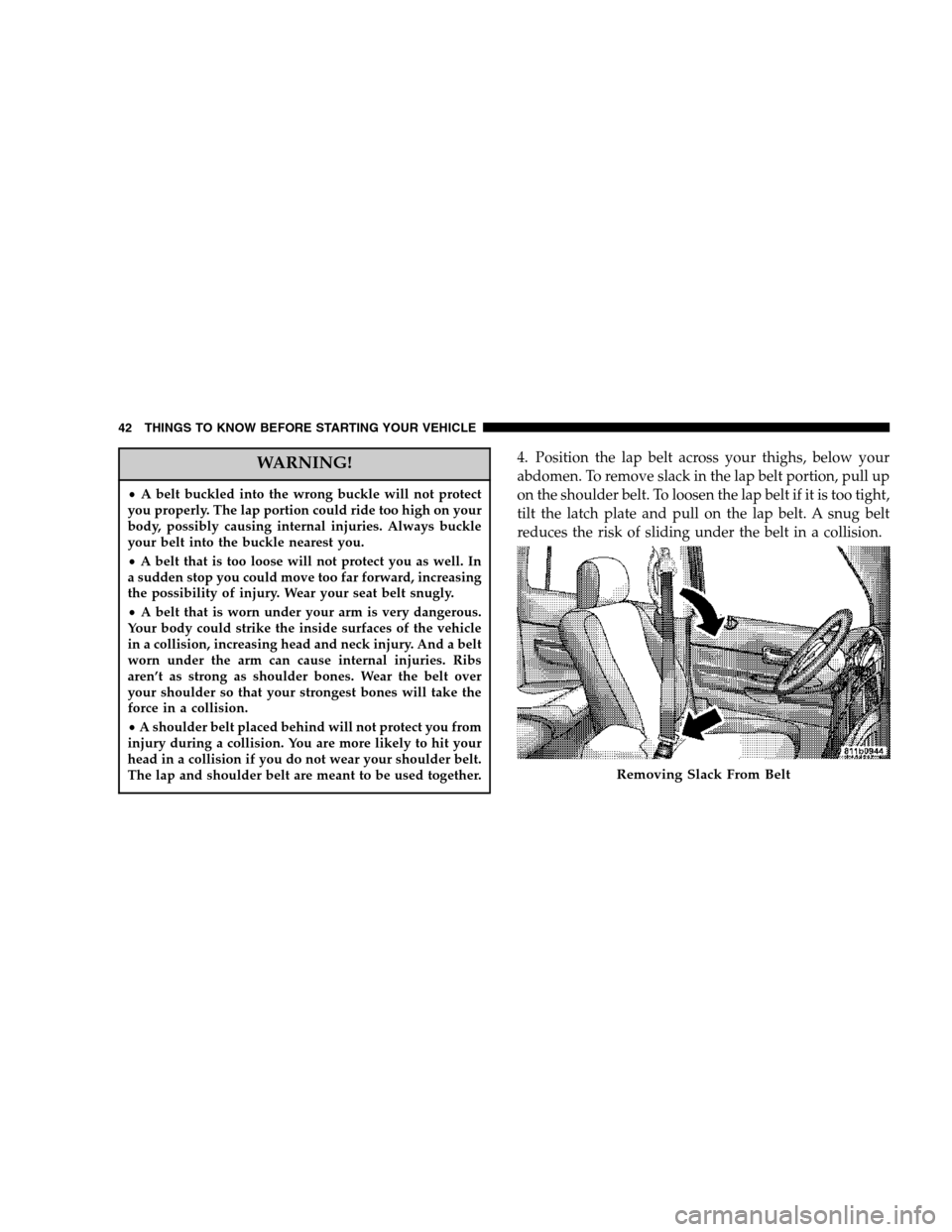 DODGE DURANGO 2007 2.G Service Manual WARNING!
•A belt buckled into the wrong buckle will not protect
you properly. The lap portion could ride too high on your
body, possibly causing internal injuries. Always buckle
your belt into the b