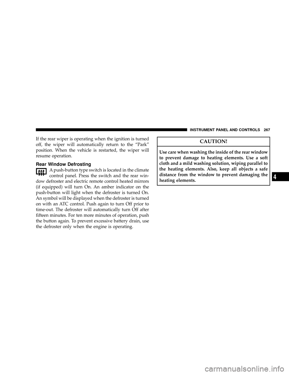 DODGE DURANGO 2008 2.G Owners Manual If the rear wiper is operating when the ignition is turned
off, the wiper will automatically return to the ªParkº
position. When the vehicle is restarted, the wiper will
resume operation.
Rear Windo