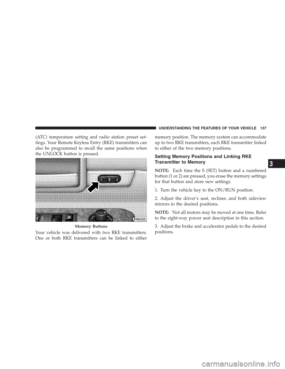 DODGE DURANGO 2009 2.G Owners Manual (ATC) temperature setting and radio station preset set-
tings. Your Remote Keyless Entry (RKE) transmitters can
also be programmed to recall the same positions when
the UNLOCK button is pressed.
Your 