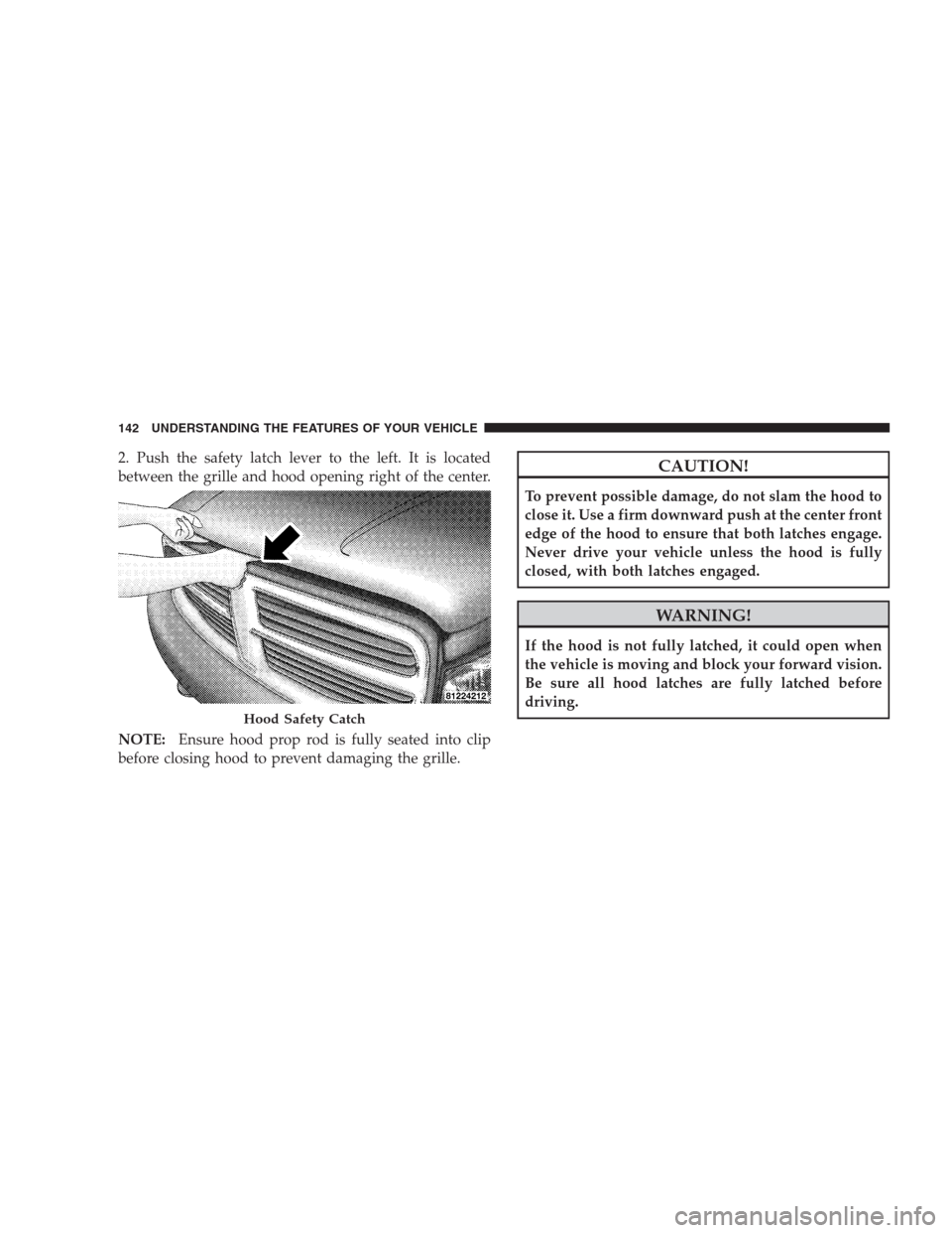 DODGE DURANGO 2009 2.G Owners Manual 2. Push the safety latch lever to the left. It is located
between the grille and hood opening right of the center.
NOTE:Ensure hood prop rod is fully seated into clip
before closing hood to prevent da