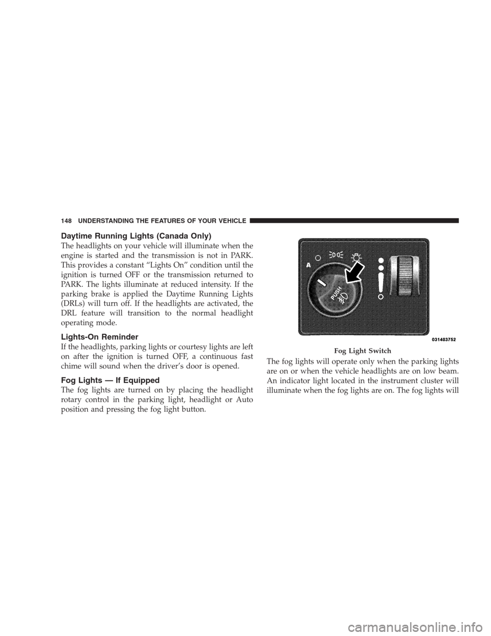 DODGE DURANGO 2009 2.G Owners Manual Daytime Running Lights (Canada Only)
The headlights on your vehicle will illuminate when the
engine is started and the transmission is not in PARK.
This provides a constant “Lights On” condition u