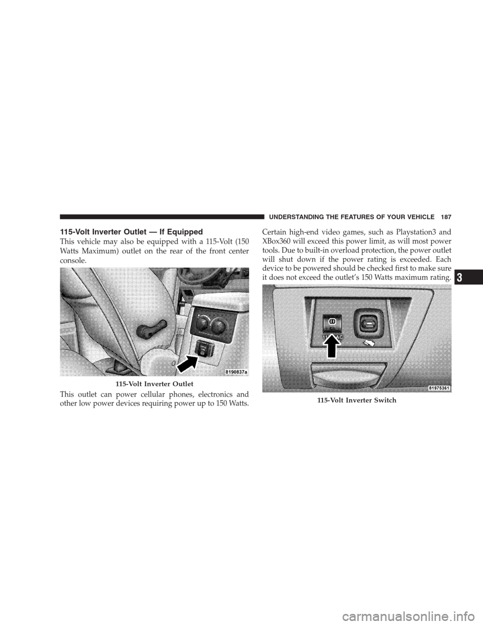 DODGE DURANGO 2009 2.G Owners Manual 115-Volt Inverter Outlet — If Equipped
This vehicle may also be equipped with a 115-Volt (150
Watts Maximum) outlet on the rear of the front center
console.
This outlet can power cellular phones, el
